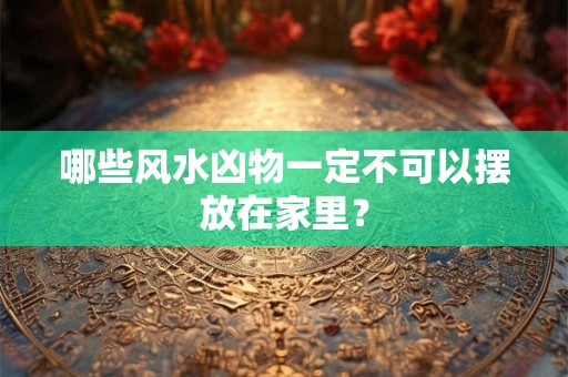 哪些风水凶物一定不可以摆放在家里？