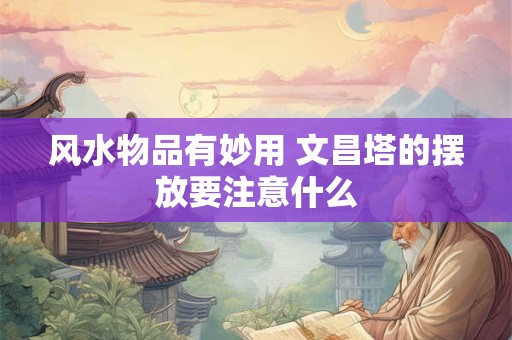 风水物品有妙用 文昌塔的摆放要注意什么