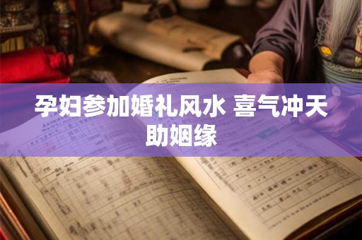 孕妇参加婚礼风水 喜气冲天助姻缘