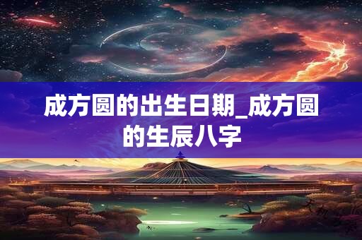 成方圆的出生日期_成方圆的生辰八字