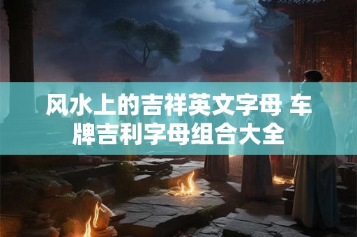 风水上的吉祥英文字母 车牌吉利字母组合大全