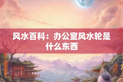 风水百科：办公室风水轮是什么东西