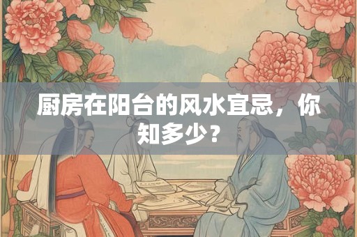 厨房在阳台的风水宜忌，你知多少？