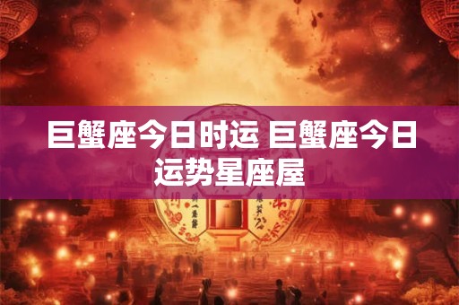 巨蟹座今日时运 巨蟹座今日运势星座屋