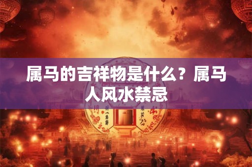 属马的吉祥物是什么？属马人风水禁忌