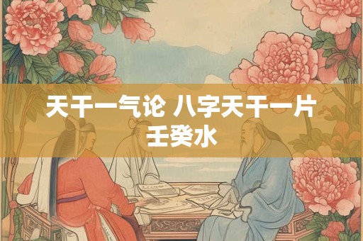 天干一气论 八字天干一片壬癸水