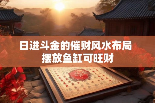 日进斗金的催财风水布局  摆放鱼缸可旺财