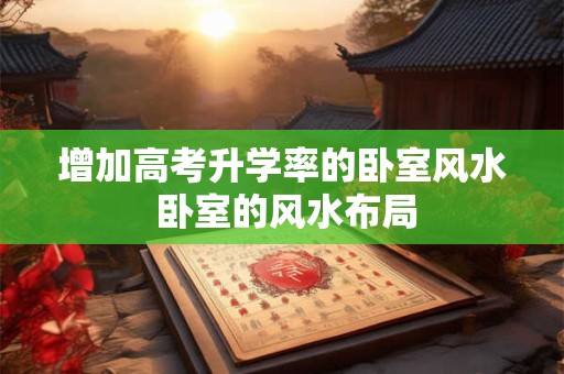 增加高考升学率的卧室风水 卧室的风水布局