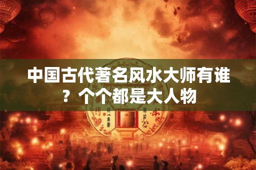 中国古代著名风水大师有谁？个个都是大人物