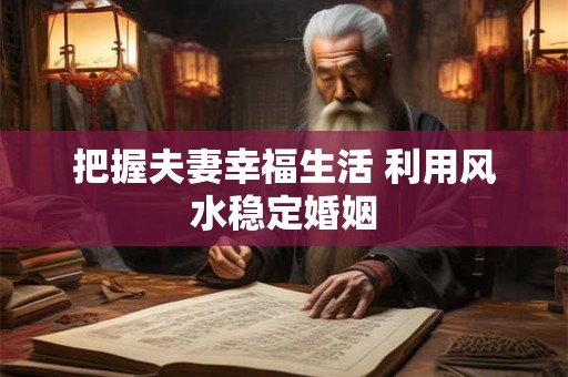 把握夫妻幸福生活 利用风水稳定婚姻