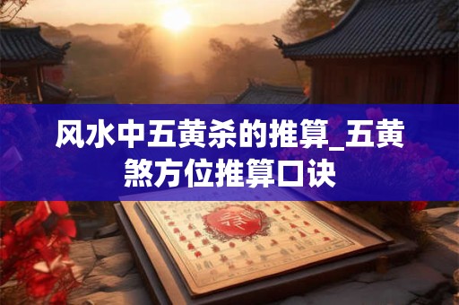 风水中五黄杀的推算_五黄煞方位推算口诀