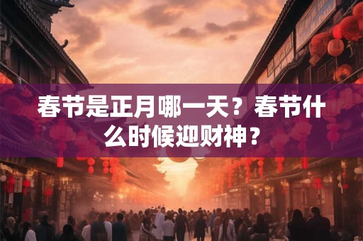 春节是正月哪一天？春节什么时候迎财神？