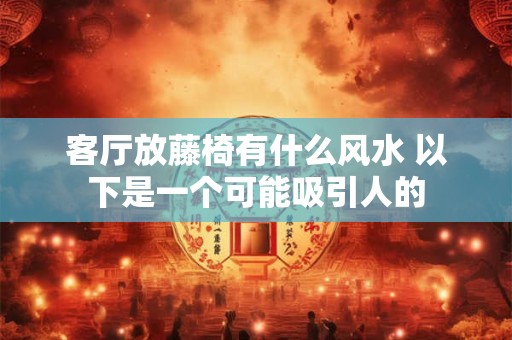 客厅放藤椅有什么风水 以下是一个可能吸引人的