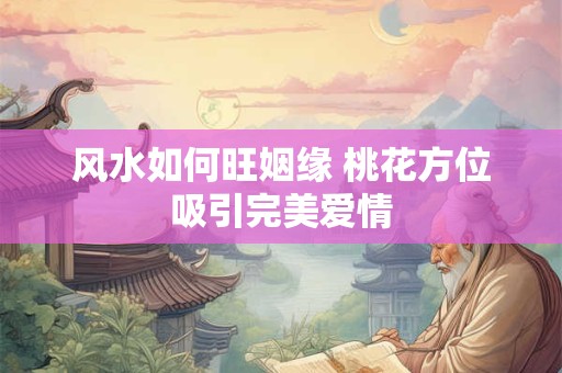 风水如何旺姻缘 桃花方位吸引完美爱情