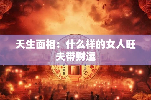 天生面相：什么样的女人旺夫带财运