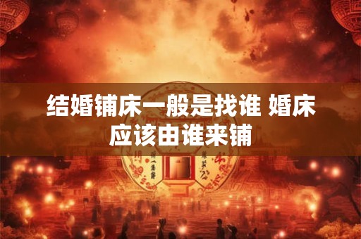结婚铺床一般是找谁 婚床应该由谁来铺