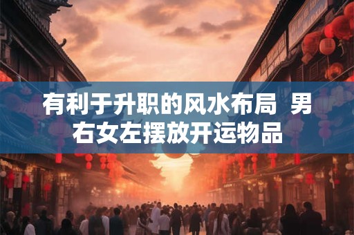 有利于升职的风水布局  男右女左摆放开运物品