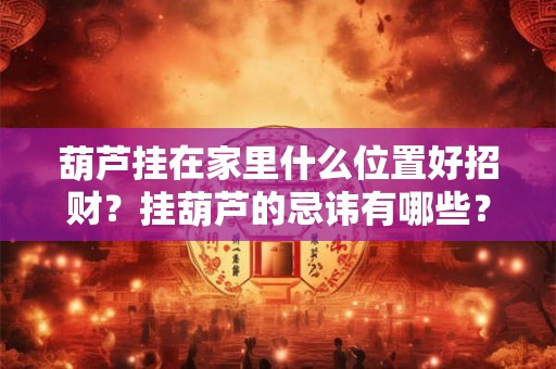 葫芦挂在家里什么位置好招财？挂葫芦的忌讳有哪些？