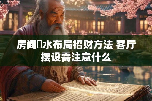 房间風水布局招财方法 客厅摆设需注意什么
