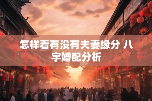 怎样看有没有夫妻缘分 八字婚配分析