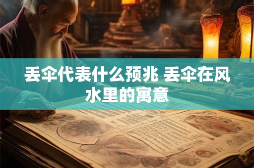 丢伞代表什么预兆 丢伞在风水里的寓意