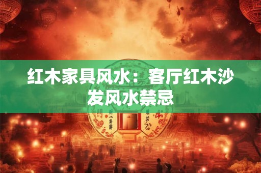 红木家具风水：客厅红木沙发风水禁忌