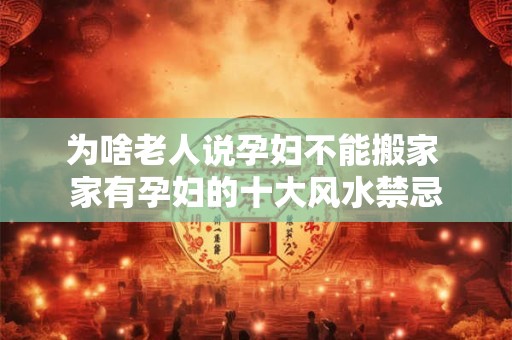 为啥老人说孕妇不能搬家 家有孕妇的十大风水禁忌