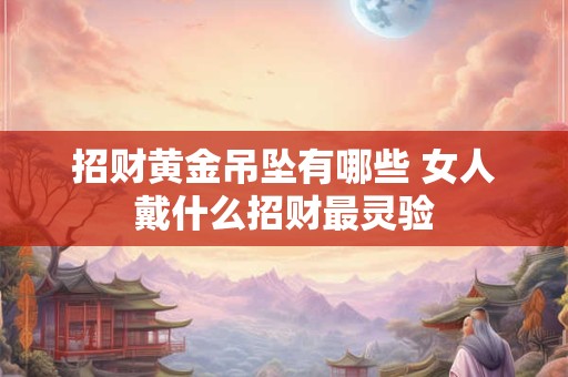 招财黄金吊坠有哪些 女人戴什么招财最灵验