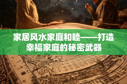 详细阅读:家居风水家庭和睦——打造幸福家庭的秘密武器 家居风水家庭和睦——打造幸福家庭的秘密武器