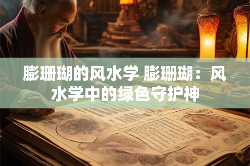 膨珊瑚的风水学 膨珊瑚：风水学中的绿色守护神