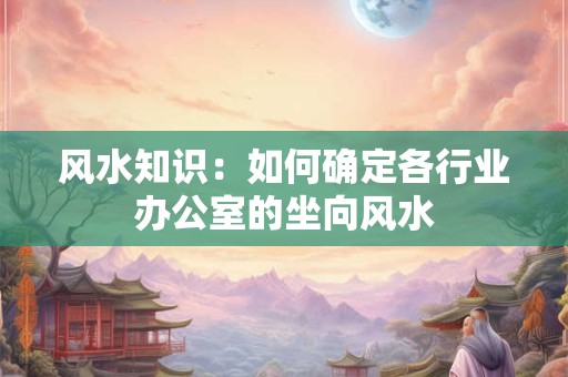 风水知识：如何确定各行业办公室的坐向风水