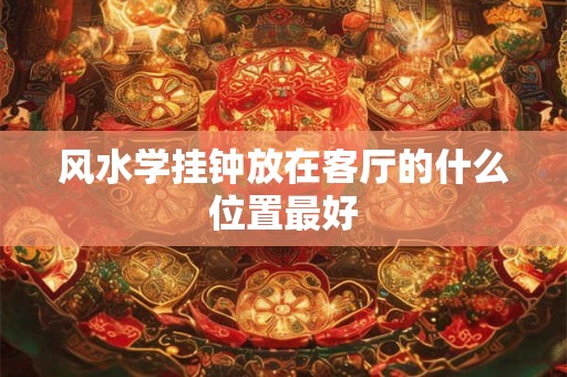 风水学挂钟放在客厅的什么位置最好