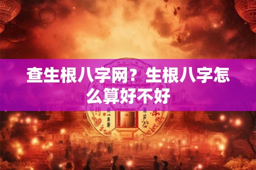 查生根八字网？生根八字怎么算好不好