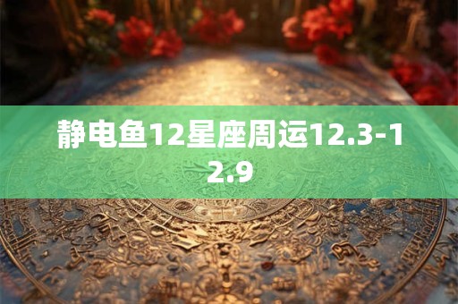 静电鱼12星座周运12.3-12.9