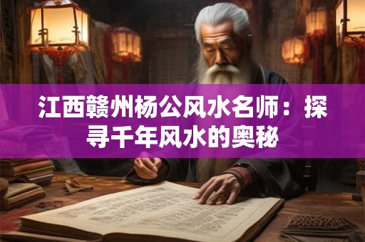江西赣州杨公风水名师：探寻千年风水的奥秘