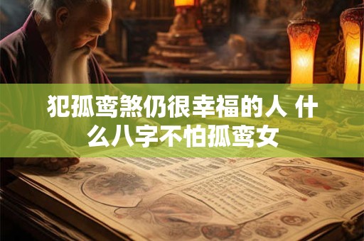 犯孤鸾煞仍很幸福的人 什么八字不怕孤鸾女