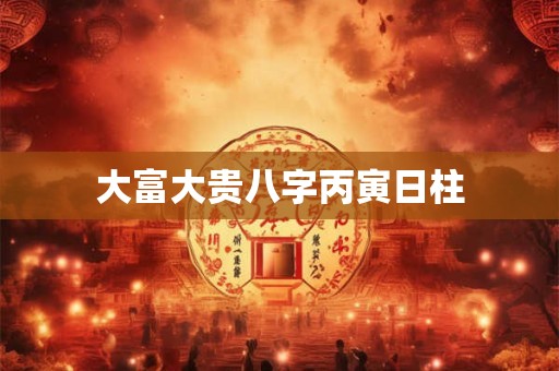 大富大贵八字丙寅日柱