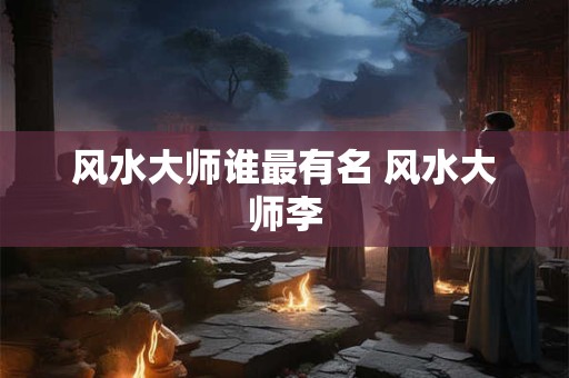 风水大师谁最有名 风水大师李