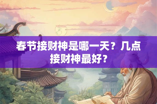 春节接财神是哪一天？几点接财神最好？