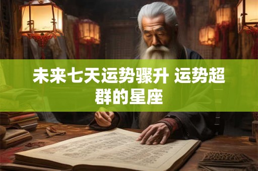 未来七天运势骤升 运势超群的星座