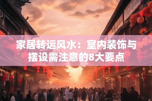 家居转运风水：室内装饰与摆设需注意的8大要点