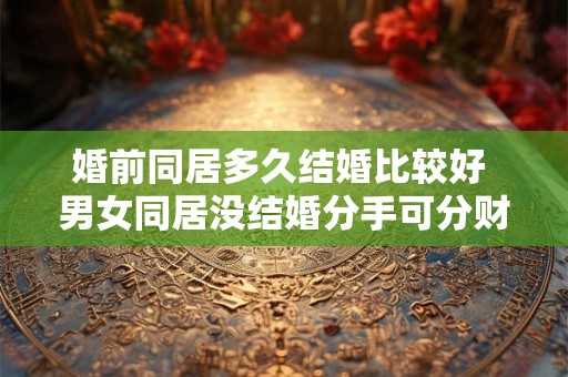 婚前同居多久结婚比较好 男女同居没结婚分手可分财产