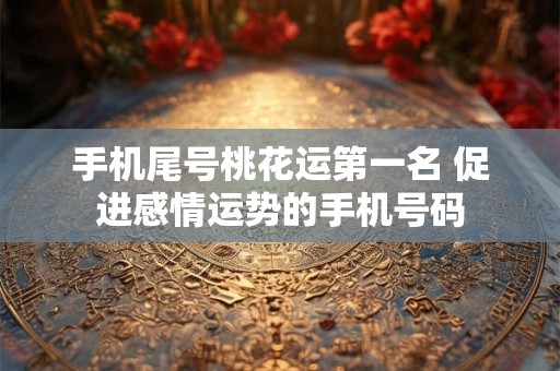 手机尾号桃花运第一名 促进感情运势的手机号码