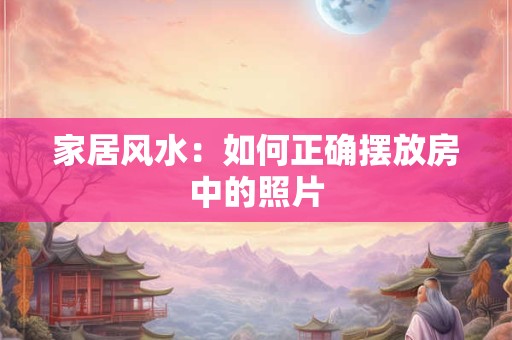 家居风水：如何正确摆放房中的照片
