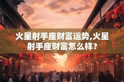 详细阅读:火星射手座财富运势,火星射手座财富怎么样? 火星射手座财富运势,火星射手座财富怎么样?