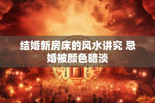 结婚新房床的风水讲究 忌婚被颜色暗淡