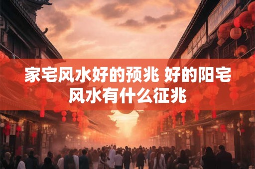 家宅风水好的预兆 好的阳宅风水有什么征兆