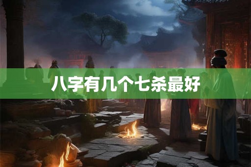 八字有几个七杀最好