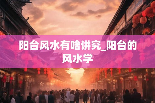 阳台风水有啥讲究_阳台的风水学