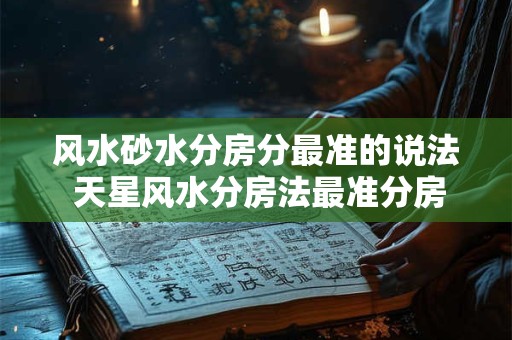 风水砂水分房分最准的说法 天星风水分房法最准分房法